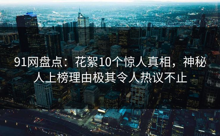 91网盘点：花絮10个惊人真相，神秘人上榜理由极其令人热议不止