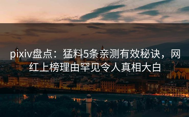 pixiv盘点：猛料5条亲测有效秘诀，网红上榜理由罕见令人真相大白