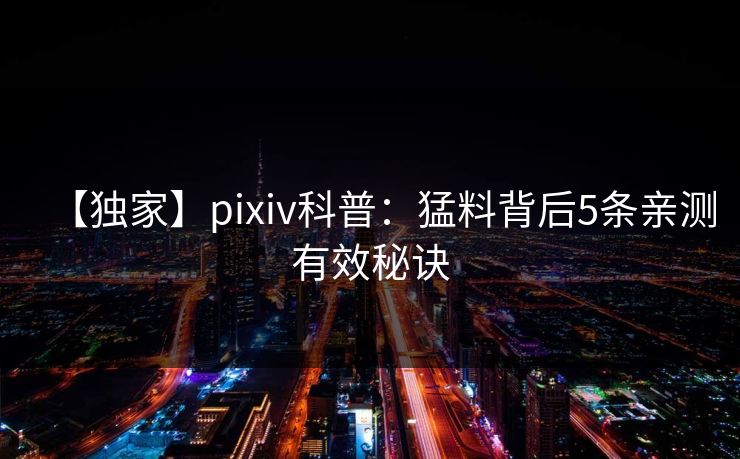 【独家】pixiv科普：猛料背后5条亲测有效秘诀