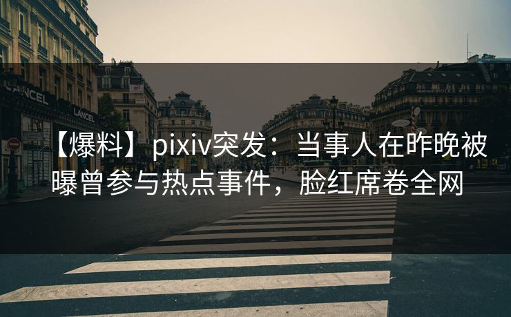 【爆料】pixiv突发：当事人在昨晚被曝曾参与热点事件，脸红席卷全网
