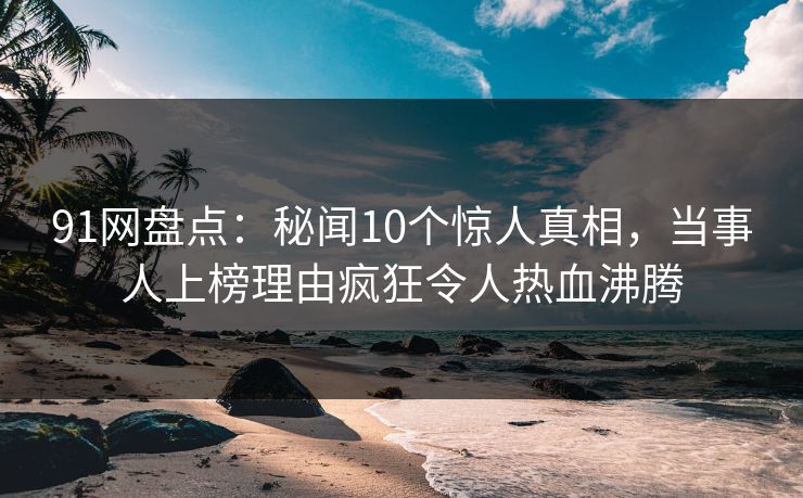 91网盘点:秘闻10个惊人真相,当事人上榜理由疯狂令人热血沸腾 91网盘点:秘闻10个惊人真相,当事人上榜理由疯狂令人热血沸腾