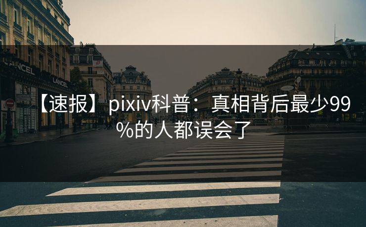【速报】pixiv科普：真相背后最少99%的人都误会了
