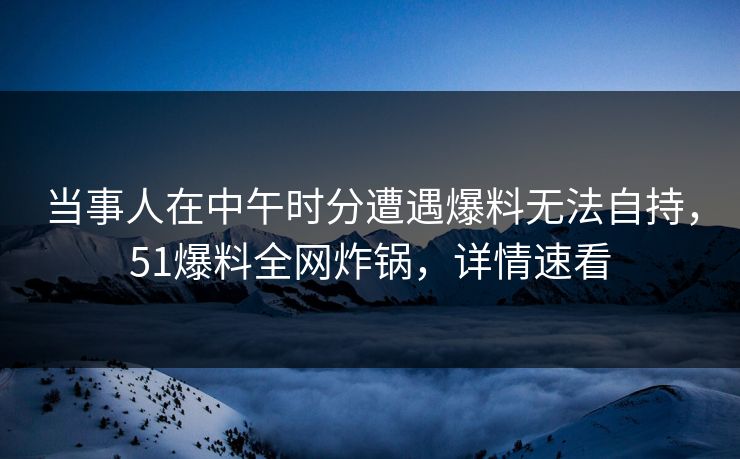 当事人在中午时分遭遇爆料无法自持，51爆料全网炸锅，详情速看