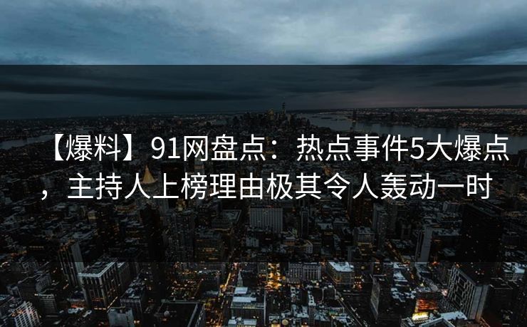 【爆料】91网盘点：热点事件5大爆点，主持人上榜理由极其令人轰动一时
