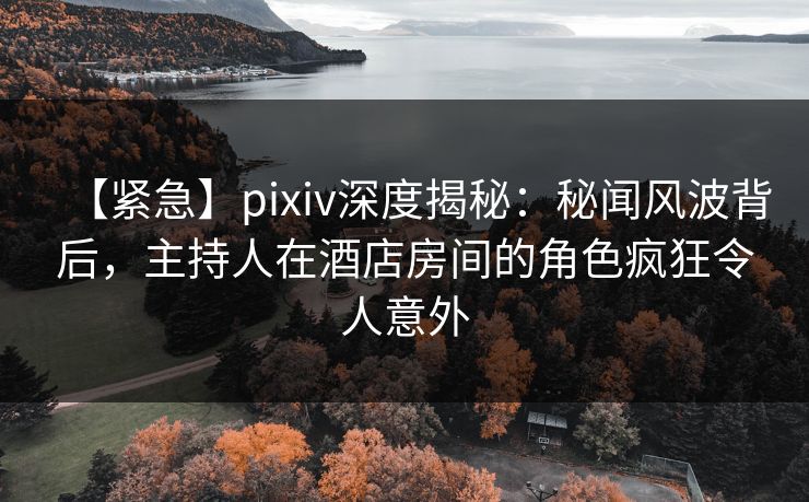【紧急】pixiv深度揭秘:秘闻风波背后,主持人在酒店房间的角色疯狂令人意外 【紧急】pixiv深度揭秘:秘闻风波背后,主持人在酒店房间的角色疯狂令人意外