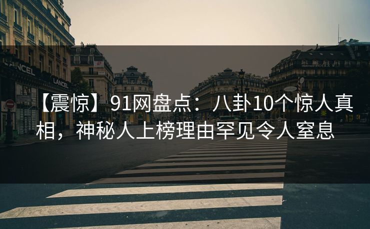 【震惊】91网盘点:八卦10个惊人真相,神秘人上榜理由罕见令人窒息 【震惊】91网盘点:八卦10个惊人真相,神秘人上榜理由罕见令人窒息