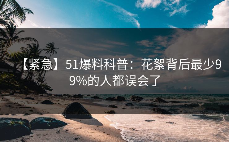 【紧急】51爆料科普：花絮背后最少99%的人都误会了