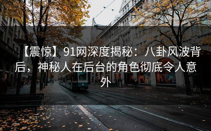 【震惊】91网深度揭秘：八卦风波背后，神秘人在后台的角色彻底令人意外