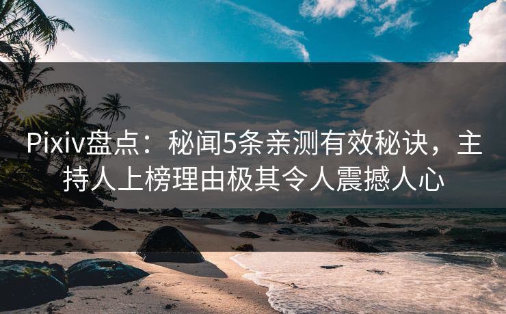 Pixiv盘点：秘闻5条亲测有效秘诀，主持人上榜理由极其令人震撼人心