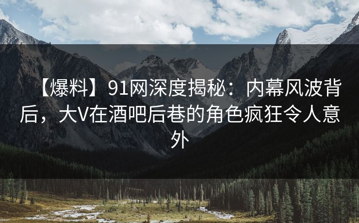 【爆料】91网深度揭秘：内幕风波背后，大V在酒吧后巷的角色疯狂令人意外