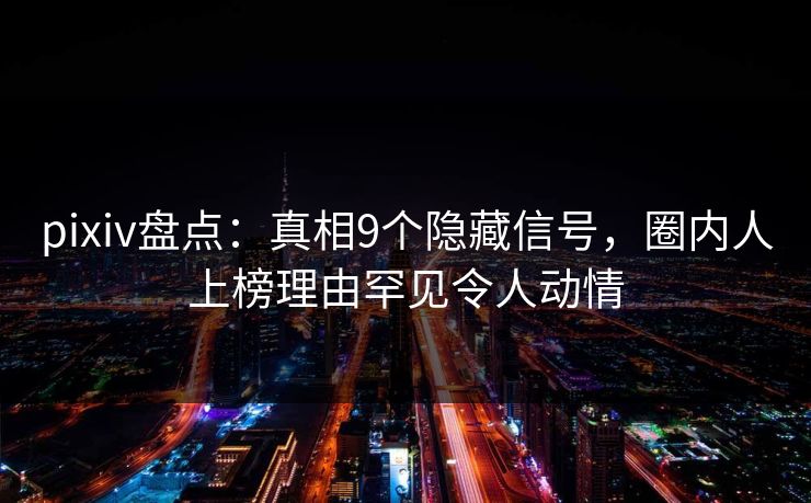 pixiv盘点：真相9个隐藏信号，圈内人上榜理由罕见令人动情