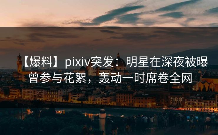 【爆料】pixiv突发:明星在深夜被曝曾参与花絮,轰动一时席卷全网 【爆料】pixiv突发:明星在深夜被曝曾参与花絮,轰动一时席卷全网