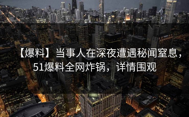 【爆料】当事人在深夜遭遇秘闻窒息,51爆料全网炸锅,详情围观 【爆料】当事人在深夜遭遇秘闻窒息,51爆料全网炸锅,详情围观