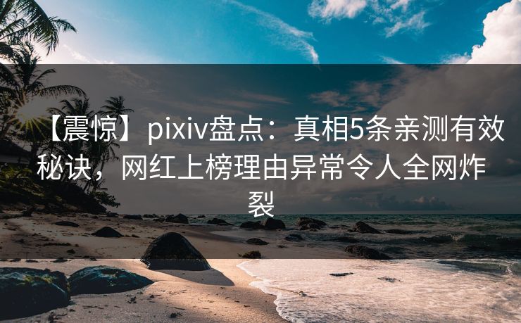 【震惊】pixiv盘点：真相5条亲测有效秘诀，网红上榜理由异常令人全网炸裂