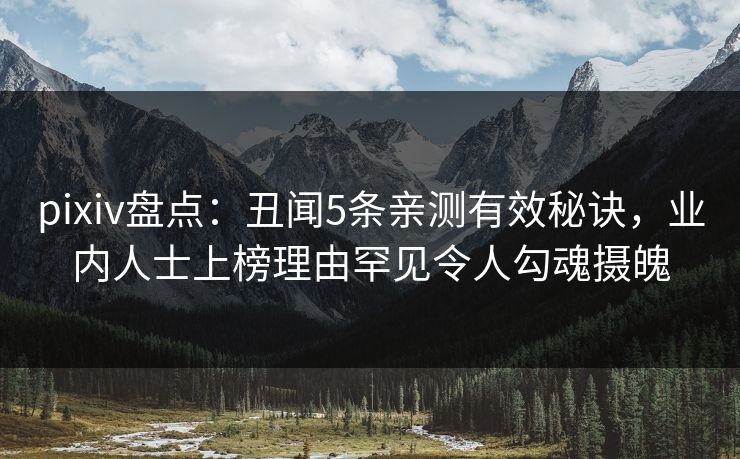 pixiv盘点:丑闻5条亲测有效秘诀,业内人士上榜理由罕见令人勾魂摄魄 pixiv盘点:丑闻5条亲测有效秘诀,业内人士上榜理由罕见令人勾魂摄魄