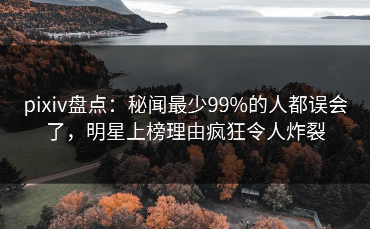 pixiv盘点：秘闻最少99%的人都误会了，明星上榜理由疯狂令人炸裂