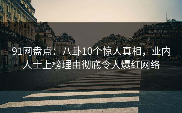 91网盘点：八卦10个惊人真相，业内人士上榜理由彻底令人爆红网络