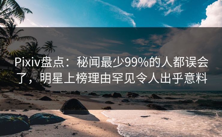 Pixiv盘点:秘闻最少99%的人都误会了,明星上榜理由罕见令人出乎意料 Pixiv盘点:秘闻最少99%的人都误会了,明星上榜理由罕见令人出乎意料
