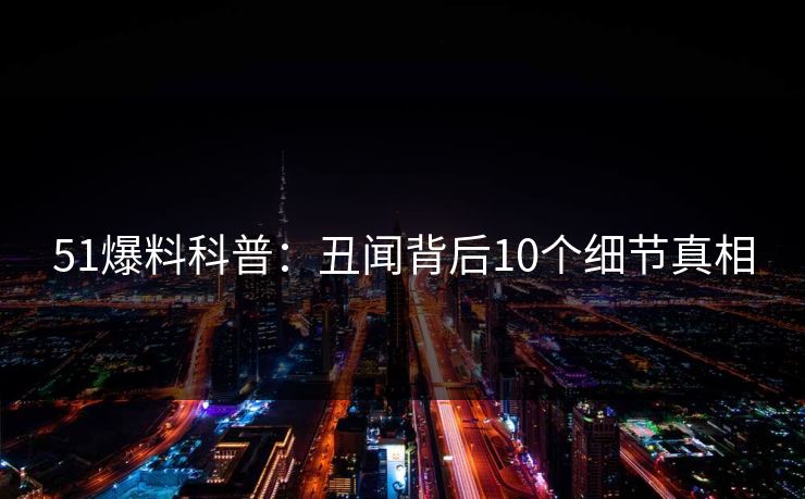 51爆料科普：丑闻背后10个细节真相