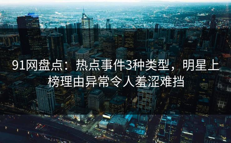 91网盘点：热点事件3种类型，明星上榜理由异常令人羞涩难挡