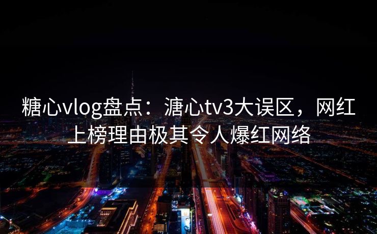 糖心vlog盘点：溏心tv3大误区，网红上榜理由极其令人爆红网络
