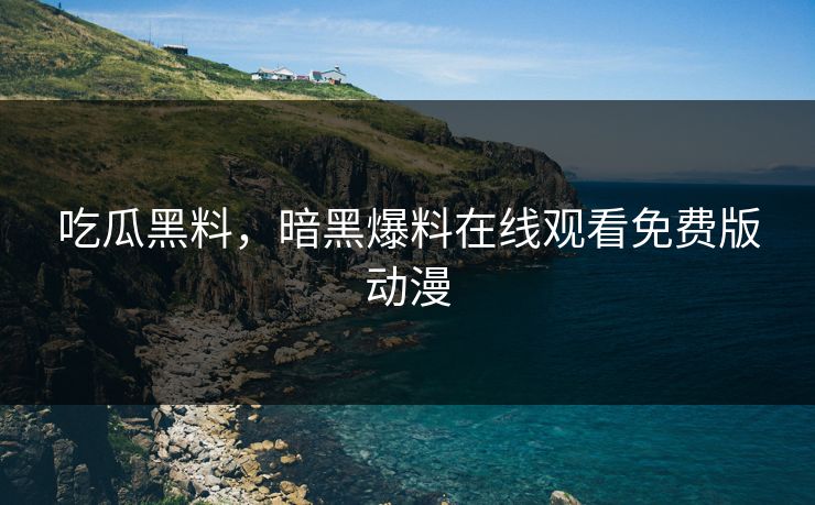 吃瓜黑料，暗黑爆料在线观看免费版动漫