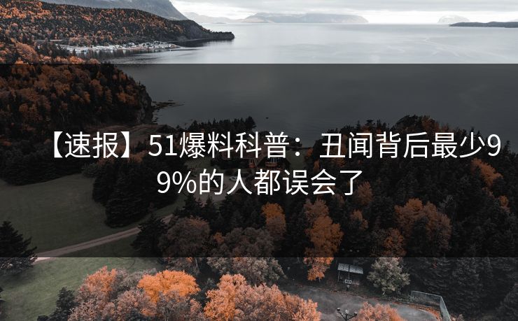 【速报】51爆料科普:丑闻背后最少99%的人都误会了 【速报】51爆料科普:丑闻背后最少99%的人都误会了