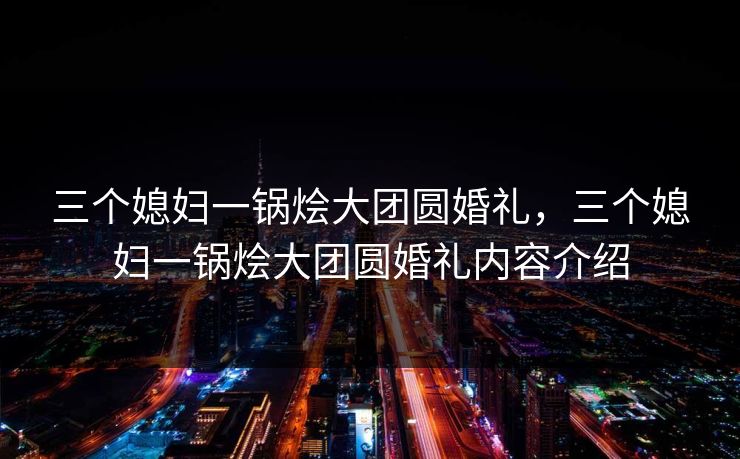 三个媳妇一锅烩大团圆婚礼，三个媳妇一锅烩大团圆婚礼内容介绍