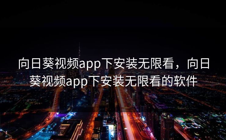 向日葵视频app下安装无限看，向日葵视频app下安装无限看的软件
