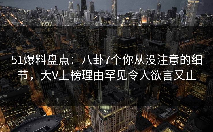 51爆料盘点：八卦7个你从没注意的细节，大V上榜理由罕见令人欲言又止