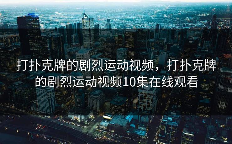 打扑克牌的剧烈运动视频，打扑克牌的剧烈运动视频10集在线观看