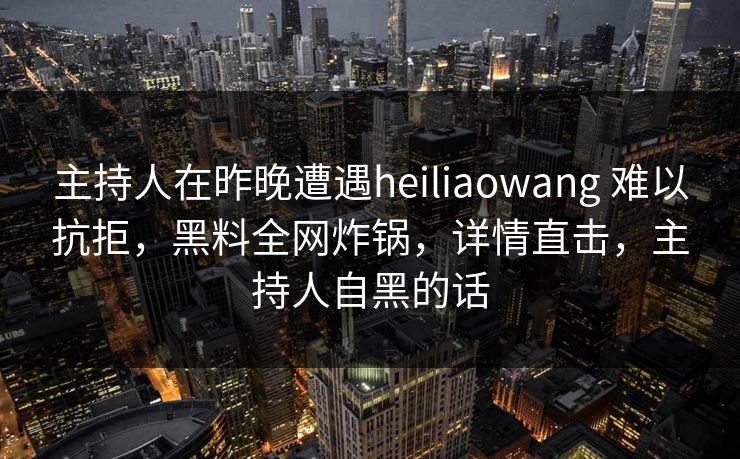 主持人在昨晚遭遇heiliaowang 难以抗拒，黑料全网炸锅，详情直击，主持人自黑的话