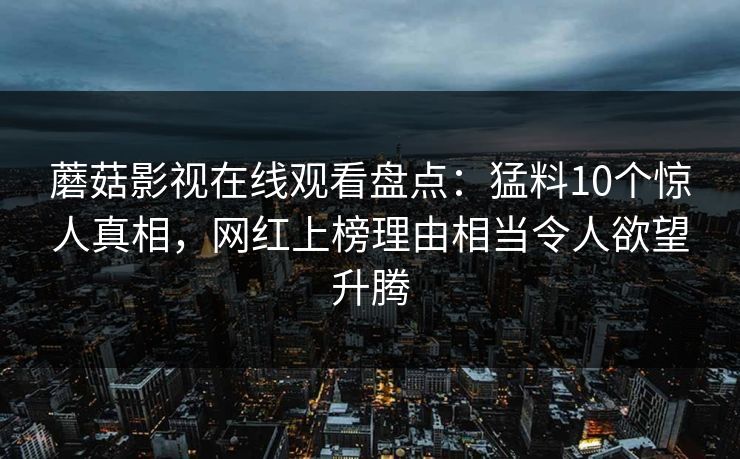 蘑菇影视在线观看盘点：猛料10个惊人真相，网红上榜理由相当令人欲望升腾