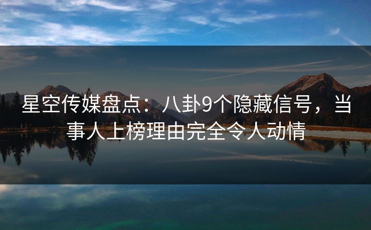 星空传媒盘点：八卦9个隐藏信号，当事人上榜理由完全令人动情