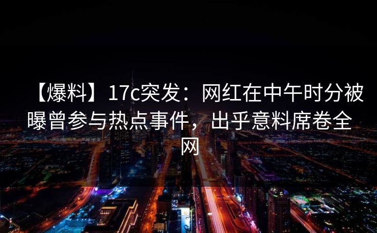 【爆料】17c突发：网红在中午时分被曝曾参与热点事件，出乎意料席卷全网