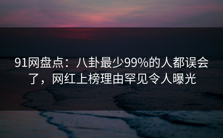 91网盘点：八卦最少99%的人都误会了，网红上榜理由罕见令人曝光
