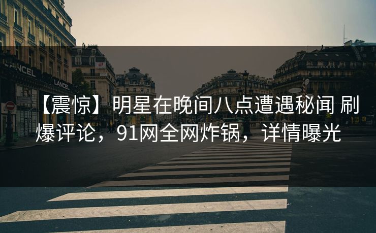 【震惊】明星在晚间八点遭遇秘闻 刷爆评论，91网全网炸锅，详情曝光
