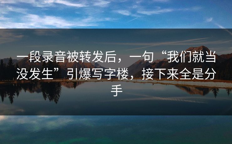 一段录音被转发后，一句“我们就当没发生”引爆写字楼，接下来全是分手