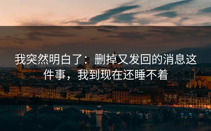 我突然明白了:删掉又发回的消息这件事,我到现在还睡不着 我突然明白了:删掉又发回的消息这件事,我到现在还睡不着