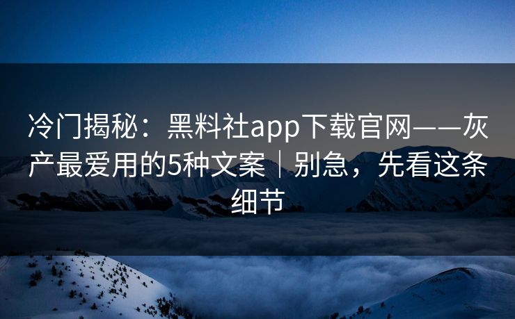 冷门揭秘：黑料社app下载官网——灰产最爱用的5种文案｜别急，先看这条细节