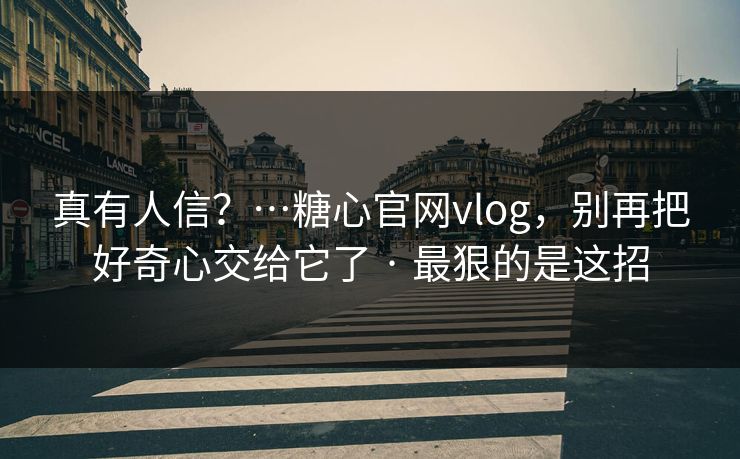真有人信?…糖心官网vlog,别再把好奇心交给它了 · 最狠的是这招 真有人信?…糖心官网vlog,别再把好奇心交给它了 · 最狠的是这招