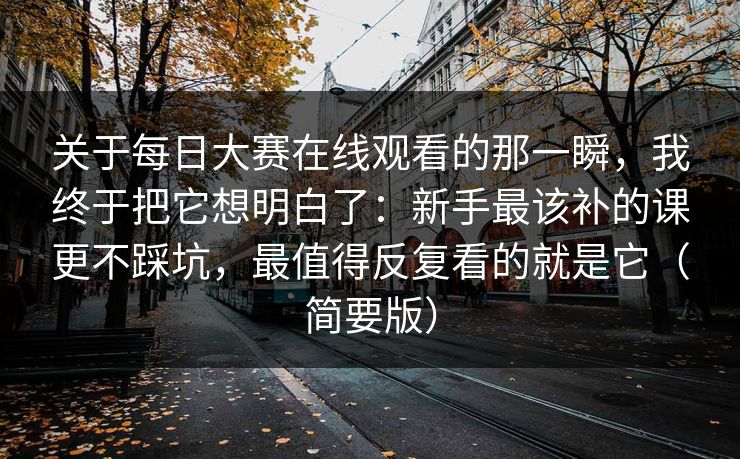 关于每日大赛在线观看的那一瞬，我终于把它想明白了：新手最该补的课更不踩坑，最值得反复看的就是它（简要版）