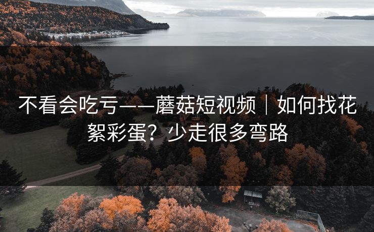 不看会吃亏——蘑菇短视频｜如何找花絮彩蛋？少走很多弯路