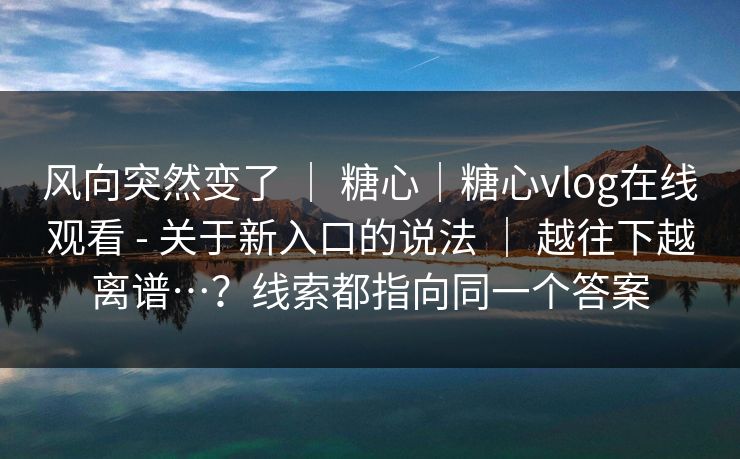 风向突然变了 ｜ 糖心｜糖心vlog在线观看 - 关于新入口的说法 ｜ 越往下越离谱…？线索都指向同一个答案