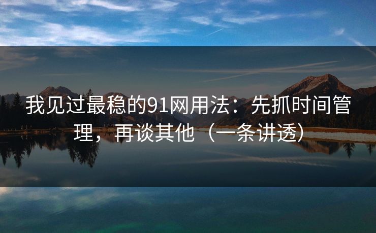 我见过最稳的91网用法：先抓时间管理，再谈其他（一条讲透）