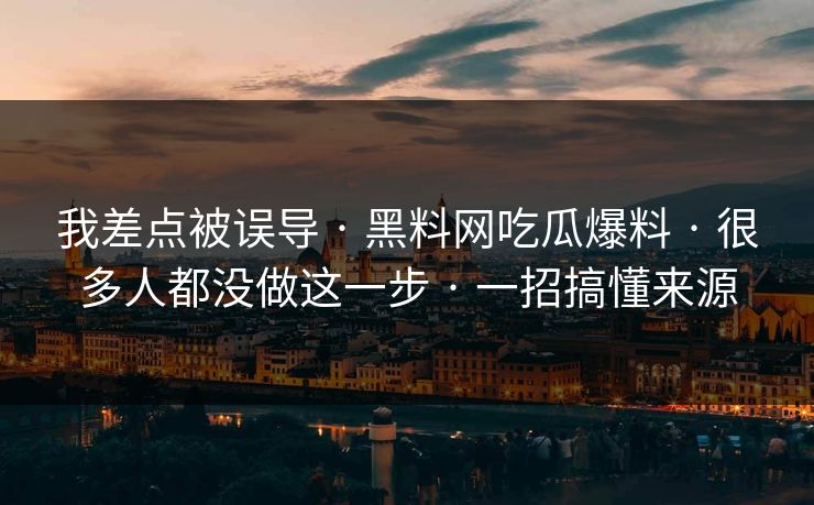 我差点被误导 · 黑料网吃瓜爆料 · 很多人都没做这一步 · 一招搞懂来源