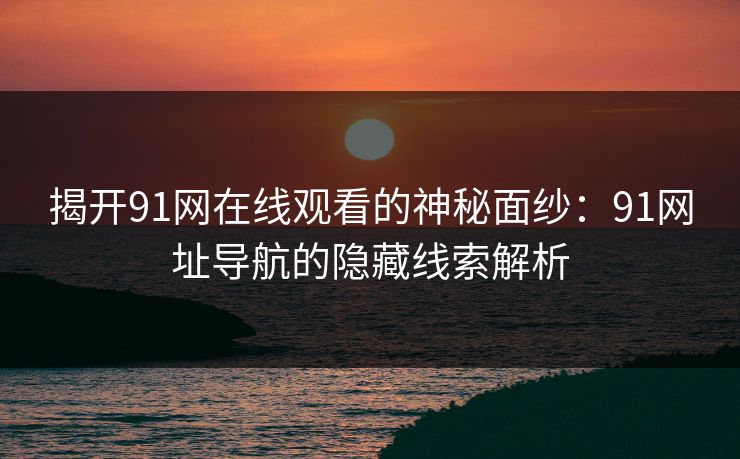 揭开91网在线观看的神秘面纱:91网址导航的隐藏线索解析 揭开91网在线观看的神秘面纱:91网址导航的隐藏线索解析