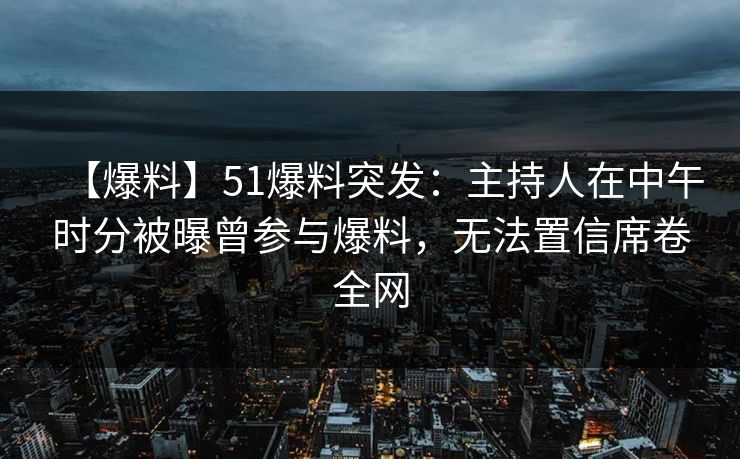 【爆料】51爆料突发：主持人在中午时分被曝曾参与爆料，无法置信席卷全网