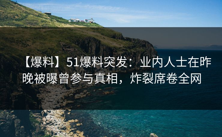 【爆料】51爆料突发：业内人士在昨晚被曝曾参与真相，炸裂席卷全网