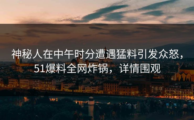 神秘人在中午时分遭遇猛料引发众怒，51爆料全网炸锅，详情围观